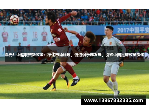曝光！中超联赛新政策：净化市场环境，促进俱乐部发展，引领中国足球改革步伐