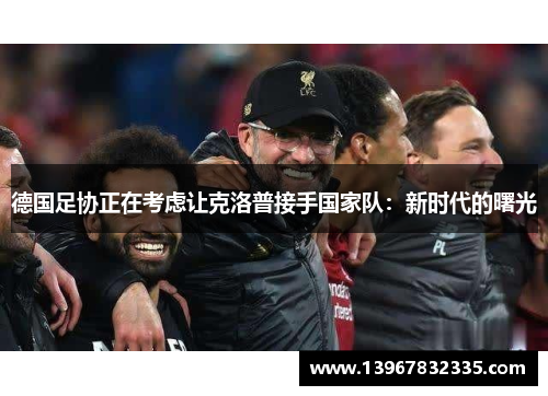德国足协正在考虑让克洛普接手国家队：新时代的曙光