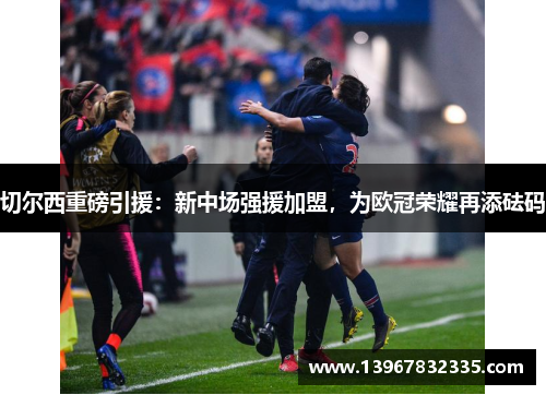 切尔西重磅引援：新中场强援加盟，为欧冠荣耀再添砝码