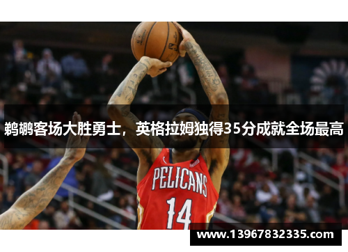 鹈鹕客场大胜勇士，英格拉姆独得35分成就全场最高