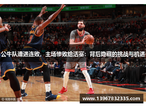 公牛队遭遇连败，主场惨败给活塞：背后隐藏的挑战与机遇