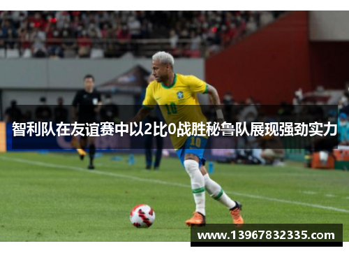 智利队在友谊赛中以2比0战胜秘鲁队展现强劲实力