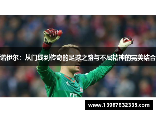 诺伊尔：从门线到传奇的足球之路与不屈精神的完美结合