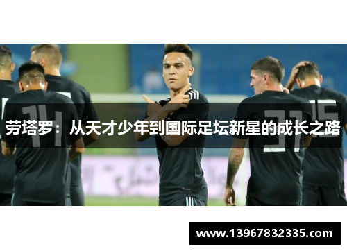 劳塔罗：从天才少年到国际足坛新星的成长之路